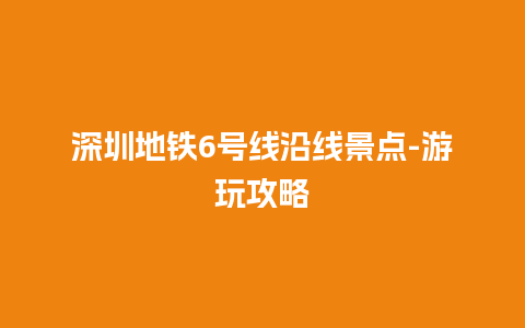 深圳地铁6号线沿线景点-游玩攻略