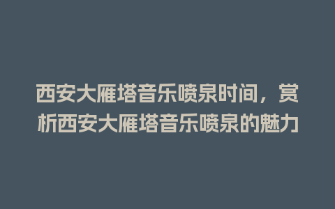 西安大雁塔音乐喷泉时间，赏析西安大雁塔音乐喷泉的魅力