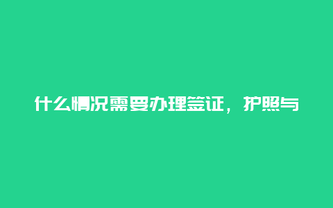 什么情况需要办理签证，护照与签证有什么区别，什么情况下需办护照什么情况需办签证？