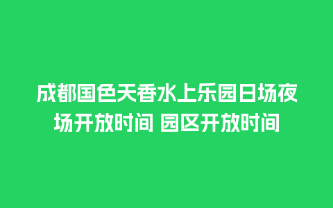 成都国色天香水上乐园日场夜场开放时间 园区开放时间