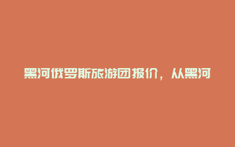 黑河俄罗斯旅游团报价，从黑河去俄罗斯多少钱？