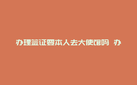 办理签证要本人去大使馆吗 办签证时必须本人到场吗？