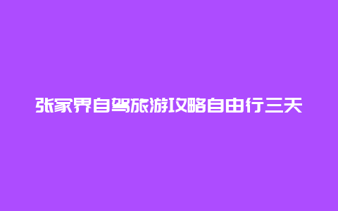 张家界自驾旅游攻略自由行三天 张家界自驾游三天费用大概要多少？