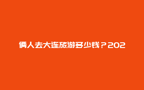 俩人去大连旅游多少钱？2024年大连旅游收入多少钱？