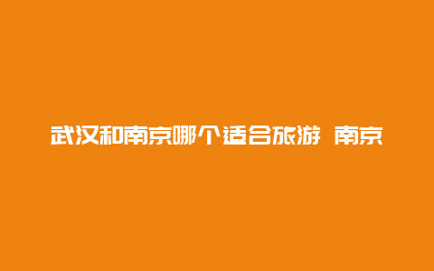 武汉和南京哪个适合旅游 南京和武汉属于南方吗？