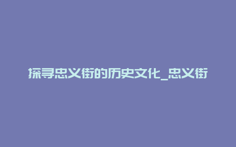 探寻忠义街的历史文化_忠义街的发展变迁与文化内涵