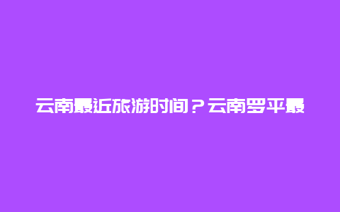 云南最近旅游时间？云南罗平最佳旅游时间？