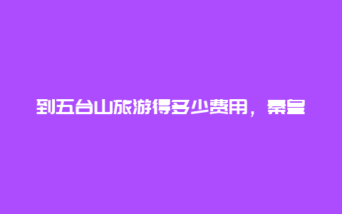 到五台山旅游得多少费用，秦皇岛五台山有一日游吗？