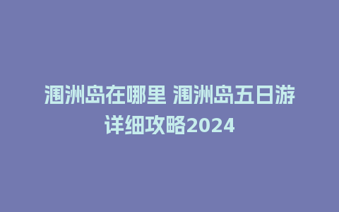 涠洲岛在哪里 涠洲岛五日游详细攻略2024