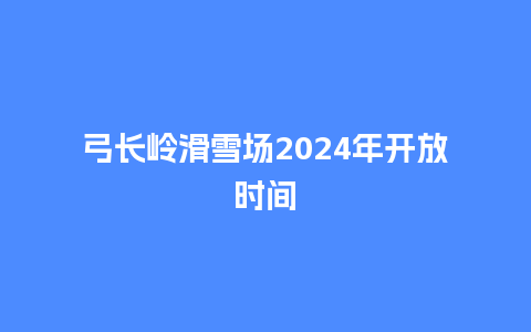 弓长岭滑雪场2024年开放时间