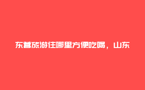 东营旅游住哪里方便吃喝，山东海边适合亲子游的地方？