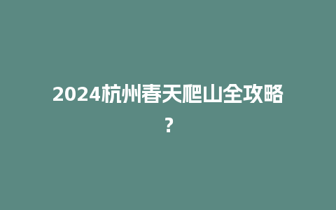 2024杭州春天爬山全攻略？