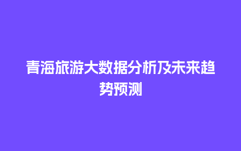 青海旅游大数据分析及未来趋势预测