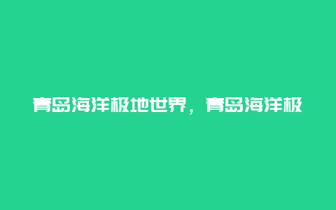 青岛海洋极地世界，青岛海洋极地世界攻略