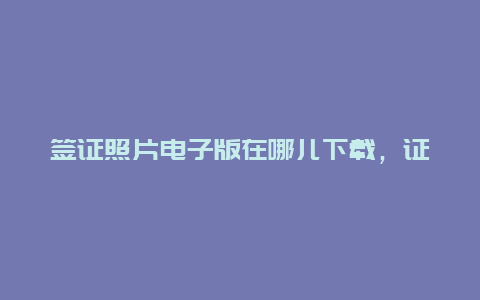 签证照片电子版在哪儿下载，证件照电子版去哪打印？