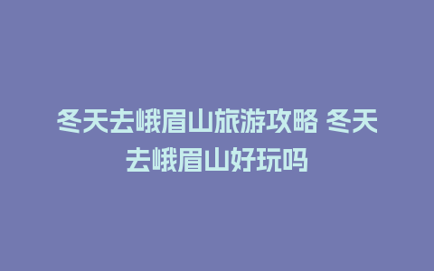 冬天去峨眉山旅游攻略 冬天去峨眉山好玩吗