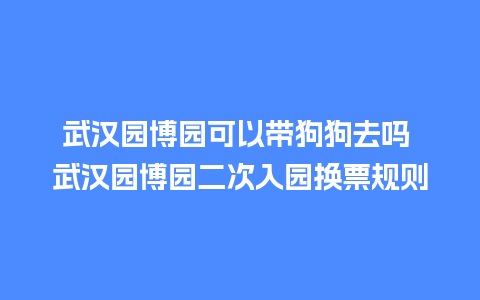 武汉园博园可以带狗狗去吗 武汉园博园二次入园换票规则