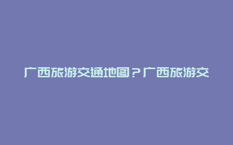 广西旅游交通地图？广西旅游交通地图全图？