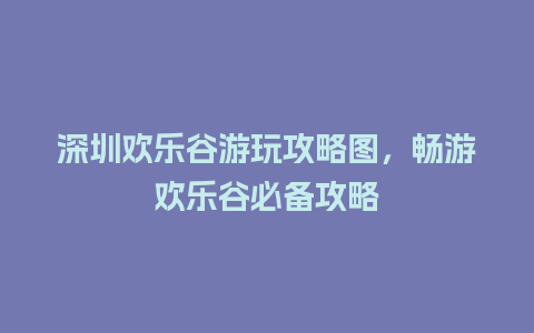 深圳欢乐谷游玩攻略图，畅游欢乐谷必备攻略