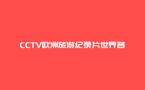 CCTV欧洲旅游纪录片世界各地风土人情纪录片？