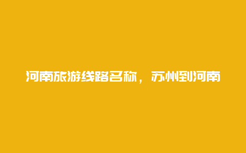 河南旅游线路名称，苏州到河南郭亮村旅游，有什么线路方便过去？是乘火车方便还是乘飞机快啊？