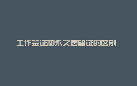 工作签证和永久居留证的区别 长期居留权和永久居留权区别？