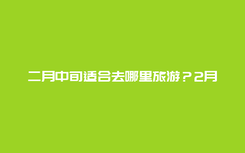 二月中旬适合去哪里旅游？2月中旬贵州旅游穿什么衣服？