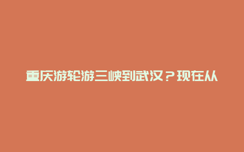 重庆游轮游三峡到武汉？现在从重庆至武汉的长江还能走客轮吗？