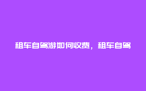 租车自驾游如何收费，租车自驾游如何收费合理