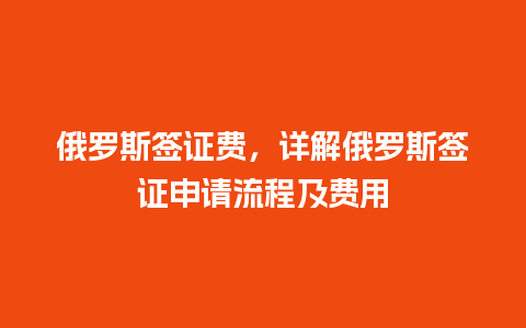 俄罗斯签证费，详解俄罗斯签证申请流程及费用