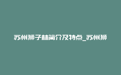 苏州狮子林简介及特点_苏州狮子林简介及特点介绍