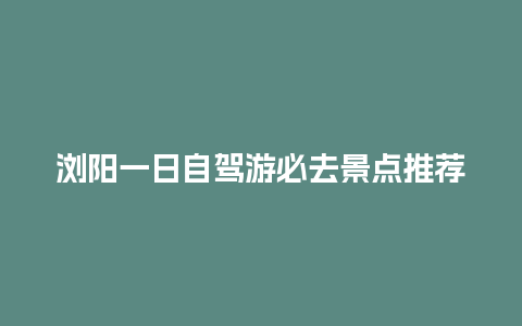 浏阳一日自驾游必去景点推荐