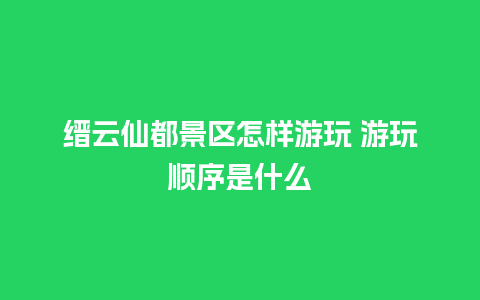 缙云仙都景区怎样游玩 游玩顺序是什么