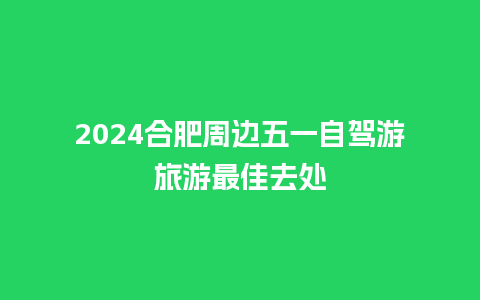 2024合肥周边五一自驾游旅游最佳去处