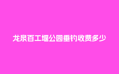 龙泉百工堰公园垂钓收费多少