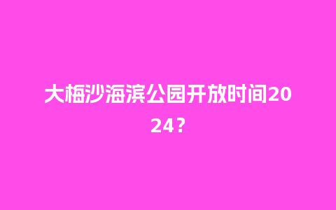 大梅沙海滨公园开放时间2024？