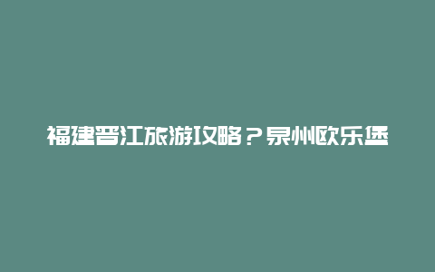 福建晋江旅游攻略？泉州欧乐堡攻略游玩顺序？