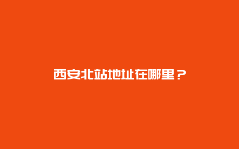 西安北站地址在哪里？