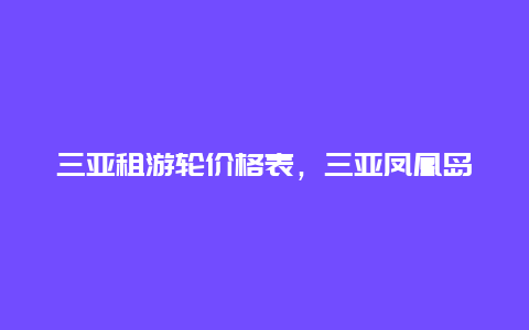 三亚租游轮价格表，三亚凤凰岛邮轮码头怎么去？