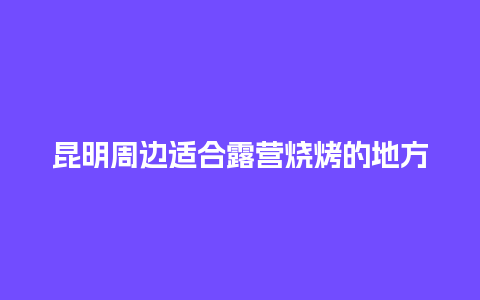 昆明周边适合露营烧烤的地方