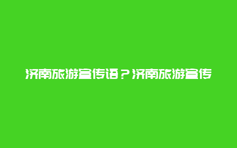 济南旅游宣传语？济南旅游宣传词？