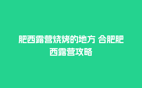 肥西露营烧烤的地方 合肥肥西露营攻略