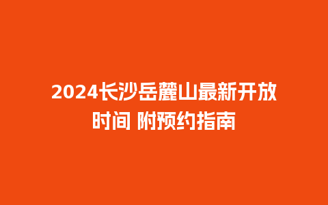 2024长沙岳麓山最新开放时间 附预约指南