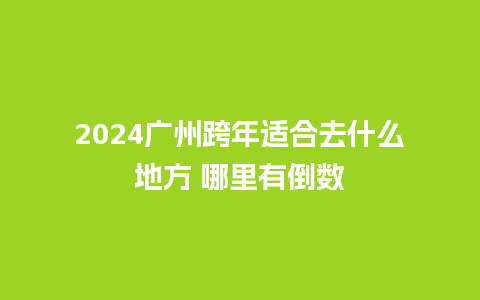 2024广州跨年适合去什么地方 哪里有倒数