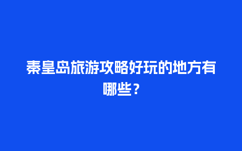 秦皇岛旅游攻略好玩的地方有哪些？