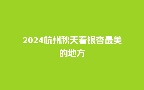 2024杭州秋天看银杏最美的地方