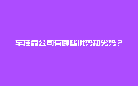 车挂靠公司有哪些优势和劣势？