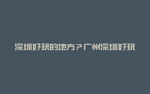 深圳好玩的地方？广州深圳好玩的地方？