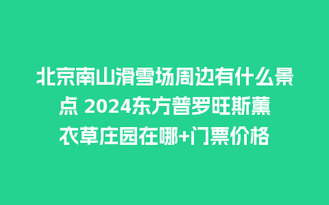 北京南山滑雪场周边有什么景点 2024东方普罗旺斯薰衣草庄园在哪+门票价格