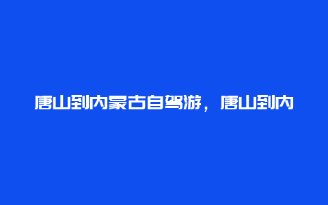 唐山到内蒙古自驾游，唐山到内蒙古自驾游路线